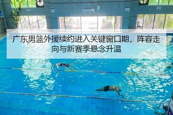 广东男篮外援续约进入关键窗口期，阵容走向与新赛季悬念升温