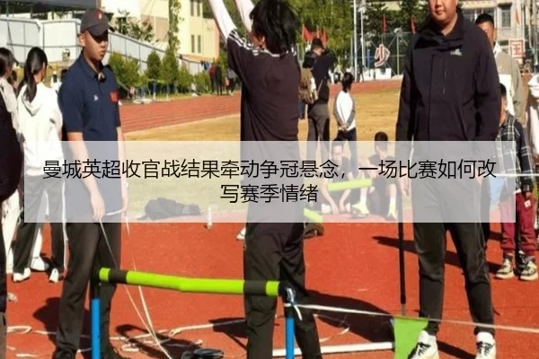 曼城英超收官战结果牵动争冠悬念，一场比赛如何改写赛季情绪