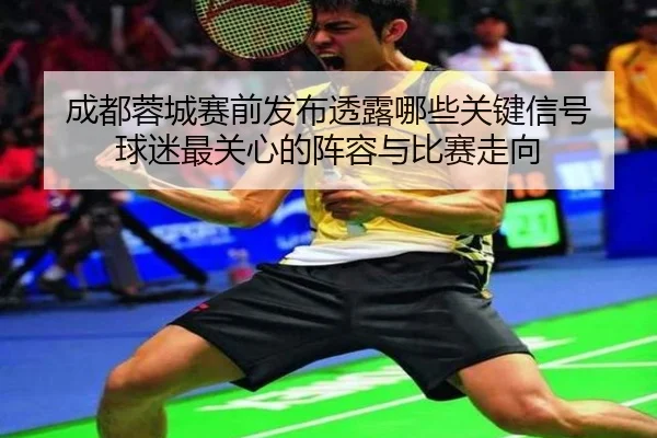 成都蓉城赛前发布透露哪些关键信号 球迷最关心的阵容与比赛走向